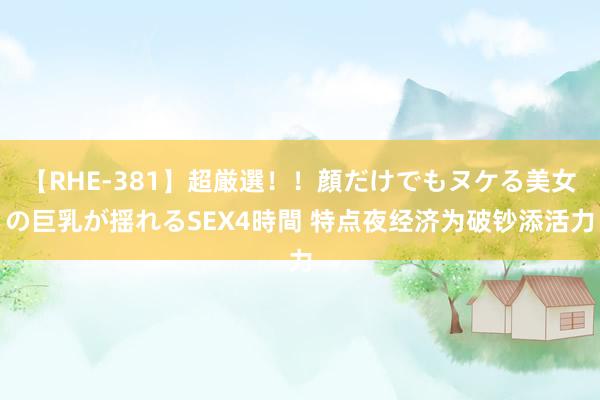 【RHE-381】超厳選！！顔だけでもヌケる美女の巨乳が揺れるSEX4時間 特点夜经济为破钞添活力