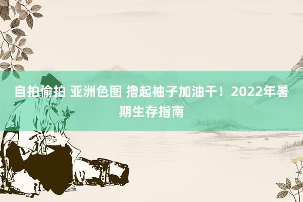 自拍偷拍 亚洲色图 撸起袖子加油干！2022年暑期生存指南