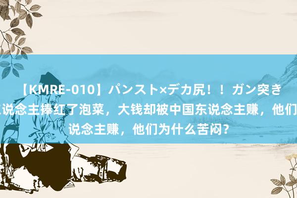 【KMRE-010】パンスト×デカ尻！！ガン突きBEST 韩国东说念主捧红了泡菜，大钱却被中国东说念主赚，他们为什么苦闷？