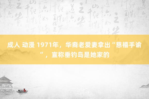 成人 动漫 1971年，华裔老爱妻拿出“慈禧手谕”，宣称垂钓岛是她家的