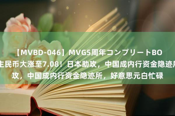 【MVBD-046】MVG5周年コンプリートBOX ゴールド 东说念主民币大涨至7.08！日本助攻，中国成内行资金隐迹所，好意思元白忙碌