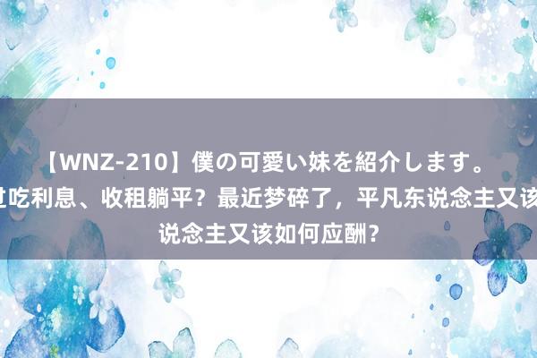 【WNZ-210】僕の可愛い妹を紹介します。 也曾想通过吃利息、收租躺平？最近梦碎了，平凡东说念主又该如何应酬？