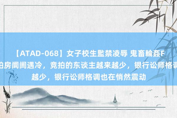 【ATAD-068】女子校生監禁凌辱 鬼畜輪姦FOREVER2 法拍房阛阓遇冷，竞拍的东谈主越来越少，银行讼师格调也在悄然震动