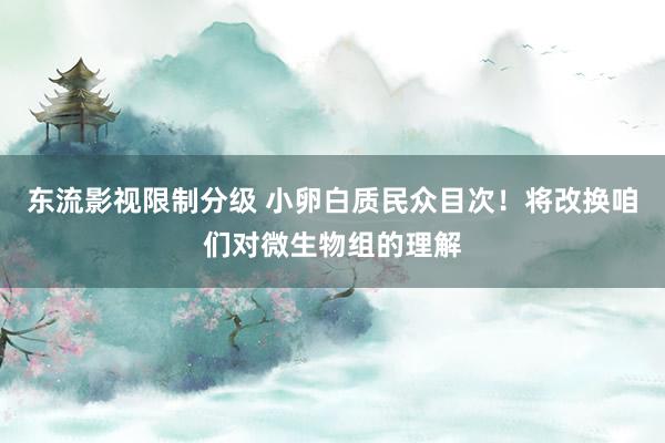 东流影视限制分级 小卵白质民众目次！将改换咱们对微生物组的理解