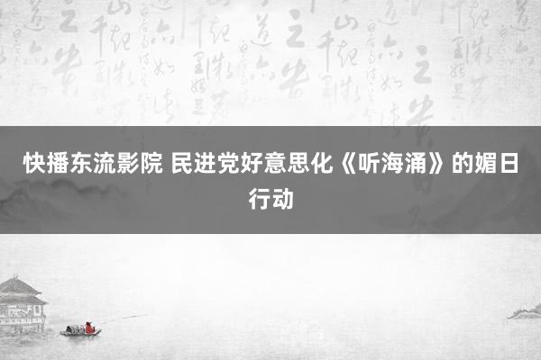 快播东流影院 民进党好意思化《听海涌》的媚日行动