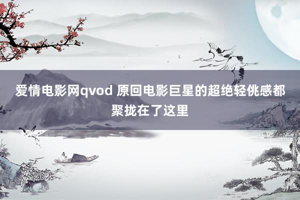 爱情电影网qvod 原回电影巨星的超绝轻佻感都聚拢在了这里