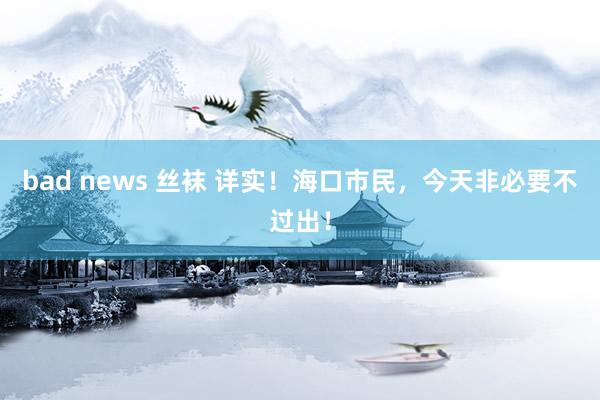 bad news 丝袜 详实！海口市民，今天非必要不过出！