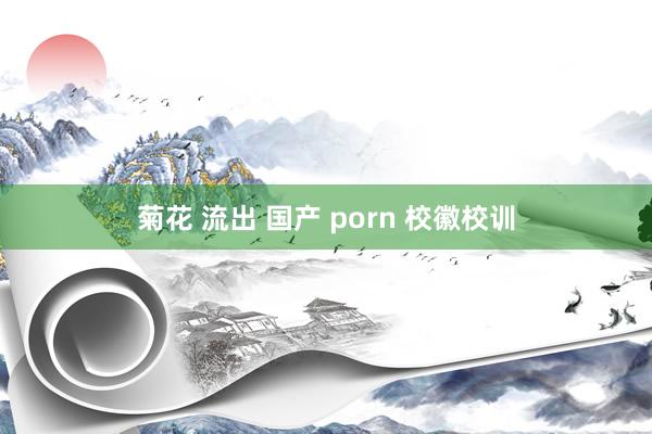 菊花 流出 国产 porn 校徽校训