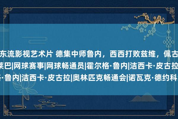 东流影视艺术片 德集中师鲁内，西西打败兹维，佩古拉三连胜，萨巴激战莱巴|网球赛事|网球畅通员|霍尔格·鲁内|洁西卡·皮古拉|奥林匹克畅通会|诺瓦克·德约科维奇