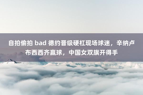 自拍偷拍 bad 德约晋级硬杠现场球迷，辛纳卢布西西齐赢球，中国女双旗开得手