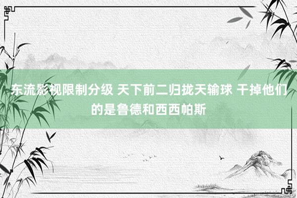 东流影视限制分级 天下前二归拢天输球 干掉他们的是鲁德和西西帕斯