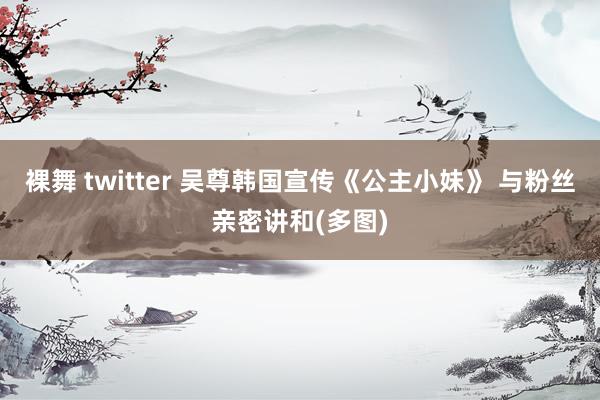 裸舞 twitter 吴尊韩国宣传《公主小妹》 与粉丝亲密讲和(多图)