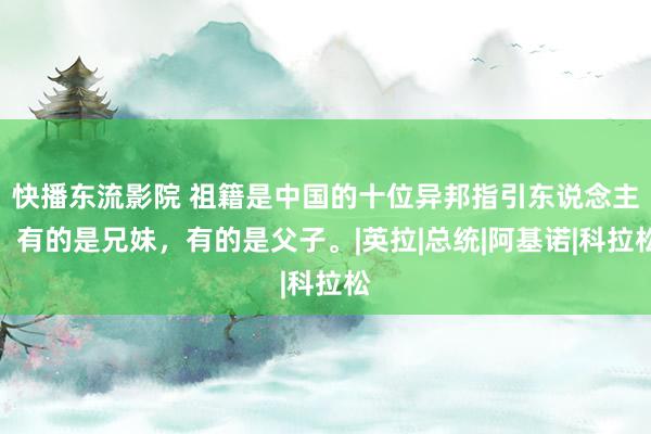 快播东流影院 祖籍是中国的十位异邦指引东说念主，有的是兄妹，有的是父子。|英拉|总统|阿基诺|科拉松