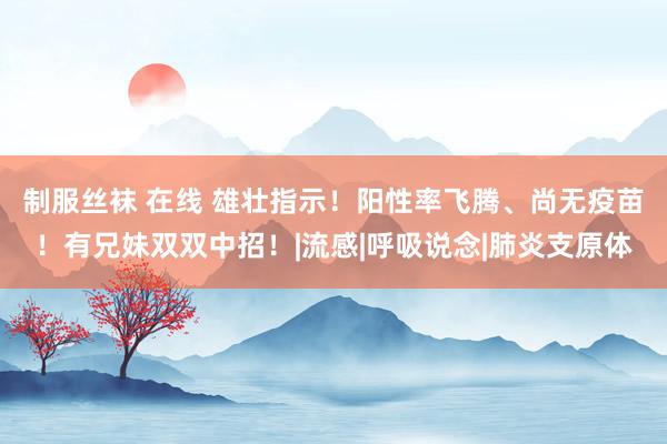 制服丝袜 在线 雄壮指示！阳性率飞腾、尚无疫苗！有兄妹双双中招！|流感|呼吸说念|肺炎支原体