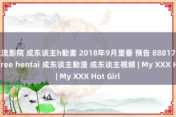 东流影院 成东谈主h動畫 2018年9月里番 預告 888173 cc jav free hentai 成东谈主動漫 成东谈主視頻 | My XXX Hot Girl