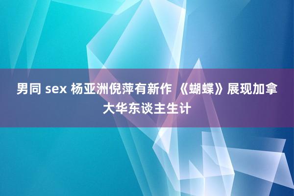 男同 sex 杨亚洲倪萍有新作 《蝴蝶》展现加拿大华东谈主生计