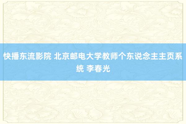 快播东流影院 北京邮电大学教师个东说念主主页系统 李春光