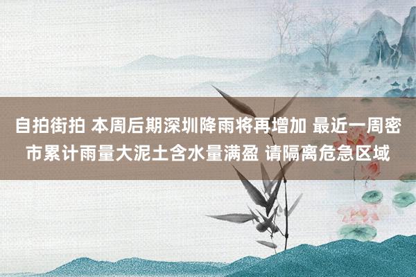 自拍街拍 本周后期深圳降雨将再增加 最近一周密市累计雨量大泥土含水量满盈 请隔离危急区域