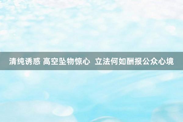 清纯诱惑 高空坠物惊心  立法何如酬报公众心境