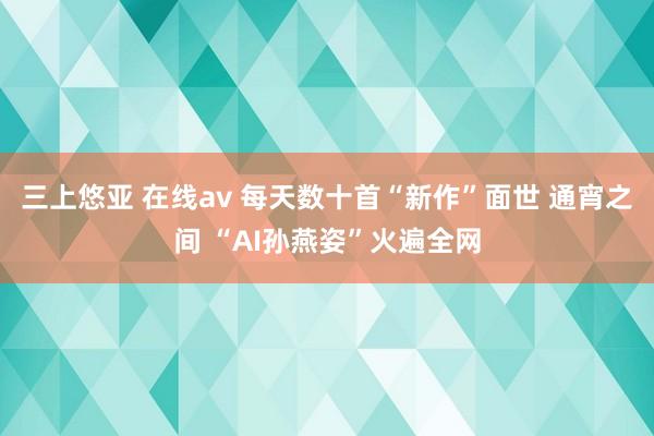 三上悠亚 在线av 每天数十首“新作”面世 通宵之间 “AI孙燕姿”火遍全网