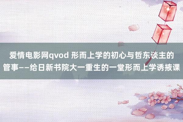 爱情电影网qvod 形而上学的初心与哲东谈主的管事——给日新书院大一重生的一堂形而上学诱掖课