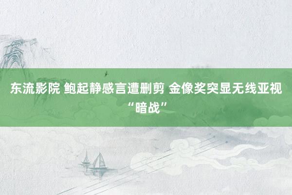 东流影院 鲍起静感言遭删剪 金像奖突显无线亚视“暗战”