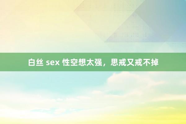 白丝 sex 性空想太强，思戒又戒不掉