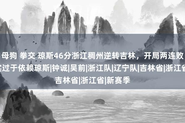 母狗 拳交 琼斯46分浙江稠州逆转吉林，开局两连败吉林如实过于依赖琼斯|钟诚|吴前|浙江队|辽宁队|吉林省|浙江省|新赛季