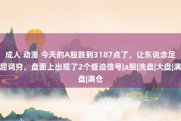 成人 动漫 今天的A股跌到3187点了，让东说念足下屈词穷，盘面上出现了2个蹙迫信号|a股|洗盘|大盘|满仓