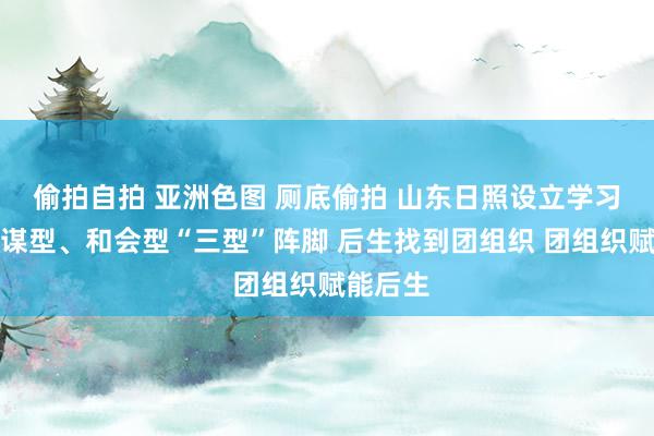 偷拍自拍 亚洲色图 厕底偷拍 山东日照设立学习型、计谋型、和会型“三型”阵脚 后生找到团组织 团组织赋能后生