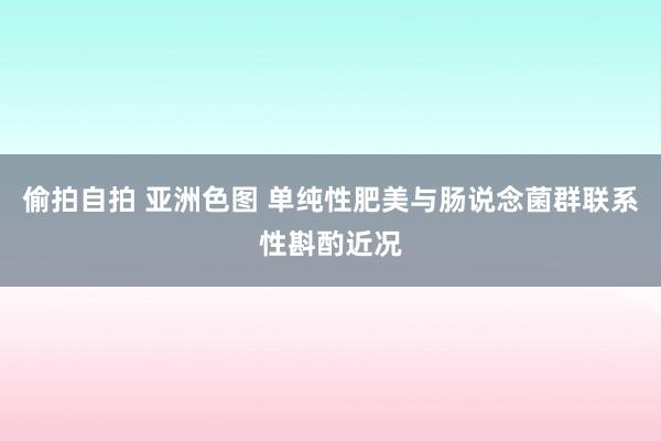 偷拍自拍 亚洲色图 单纯性肥美与肠说念菌群联系性斟酌近况