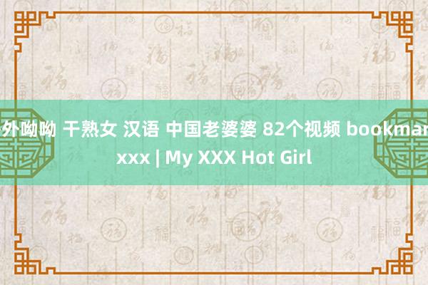 海外呦呦 干熟女 汉语 中国老婆婆 82个视频 bookmark xxx | My XXX Hot Girl