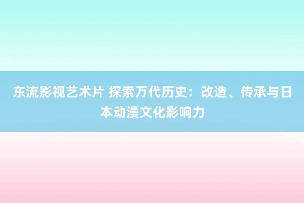 东流影视艺术片 探索万代历史：改造、传承与日本动漫文化影响力