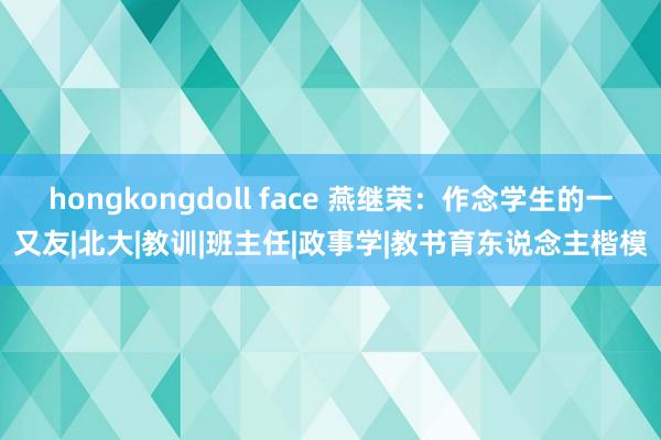 hongkongdoll face 燕继荣：作念学生的一又友|北大|教训|班主任|政事学|教书育东说念主楷模