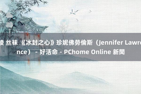 绫 丝袜 《冰封之心》珍妮佛勞倫斯（Jennifer Lawrence） - 好活命 - PChome Online 新聞