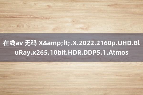 在线av 无码 X&lt;.X.2022.2160p.UHD.BluRay.x265.10bit.HDR.DDP5.1.Atmos