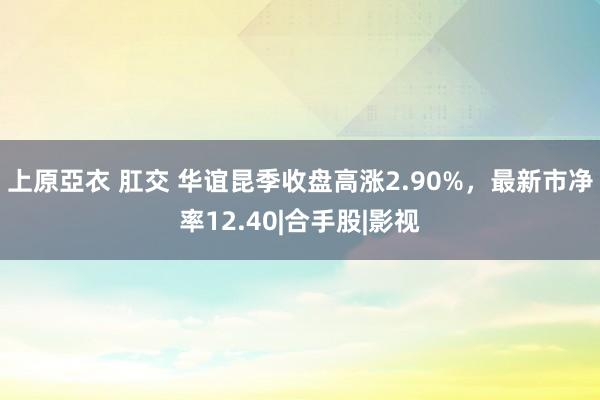 上原亞衣 肛交 华谊昆季收盘高涨2.90%，最新市净率12.40|合手股|影视