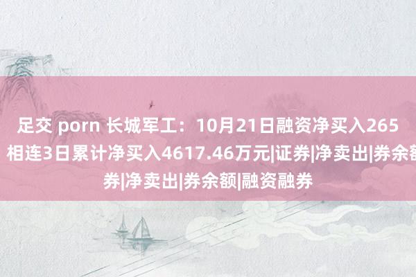 足交 porn 长城军工：10月21日融资净买入2653.99万元，相连3日累计净买入4617.46万元|证券|净卖出|券余额|融资融券