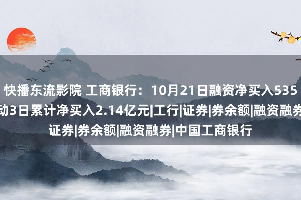 快播东流影院 工商银行：10月21日融资净买入5358.37万元，运动3日累计净买入2.14亿元|工行|证券|券余额|融资融券|中国工商银行