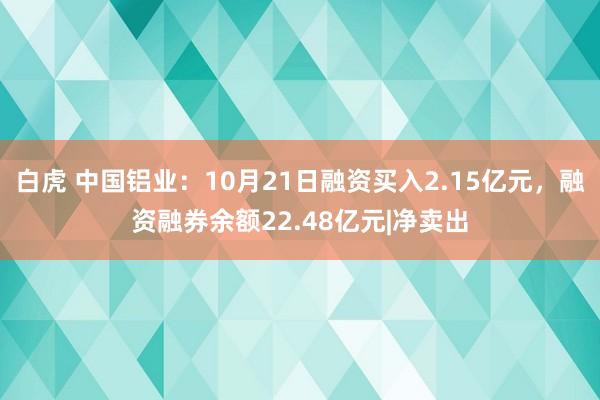 白虎 中国铝业：10月21日融资买入2.15亿元，融资融券余额22.48亿元|净卖出