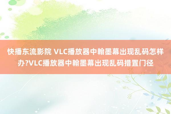 快播东流影院 VLC播放器中翰墨幕出现乱码怎样办?VLC播放器中翰墨幕出现乱码措置门径