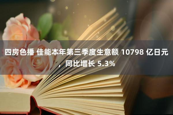 四房色播 佳能本年第三季度生意额 10798 亿日元，同比增长 5.3%