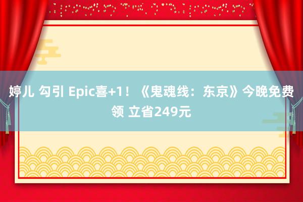 婷儿 勾引 Epic喜+1！《鬼魂线：东京》今晚免费领 立省249元