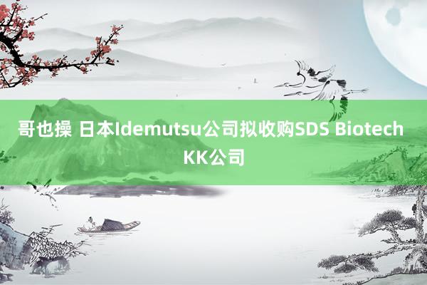 哥也操 日本Idemutsu公司拟收购SDS Biotech KK公司