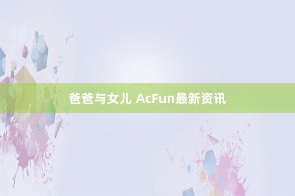 爸爸与女儿 AcFun最新资讯