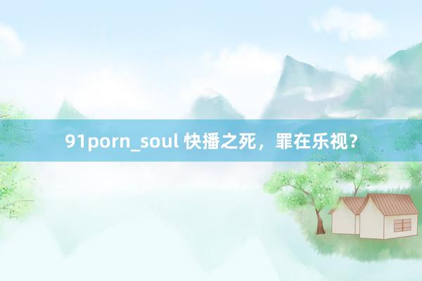 91porn_soul 快播之死，罪在乐视？