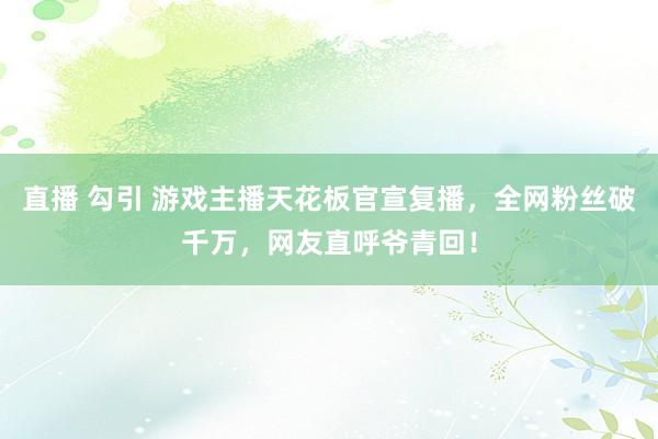 直播 勾引 游戏主播天花板官宣复播，全网粉丝破千万，网友直呼爷青回！