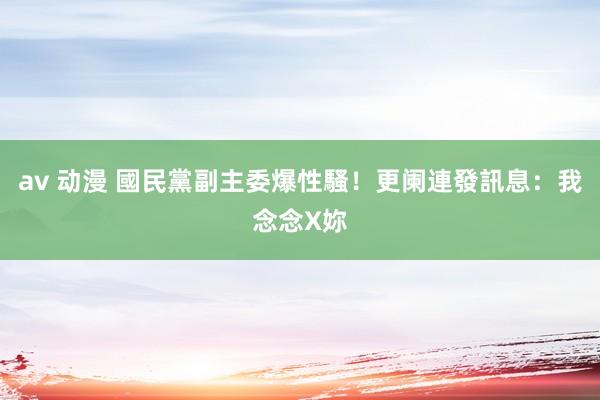 av 动漫 國民黨副主委爆性騷！　更阑連發訊息：我念念X妳