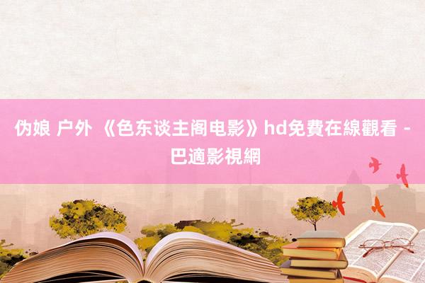 伪娘 户外 《色东谈主阁电影》hd免費在線觀看 - 巴適影視網