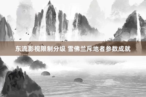 东流影视限制分级 雪佛兰斥地者参数成就